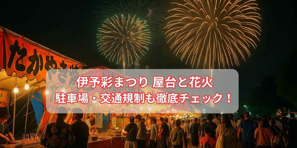 伊予彩まつりの屋台は？花火の穴場や有料席・駐車場・交通規制まで徹底解説！