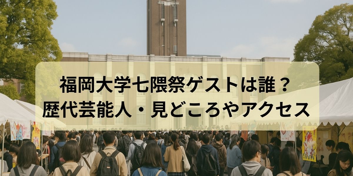 福岡大学七隈祭ゲストは誰？歴代芸能人・見どころやアクセスまとめ！