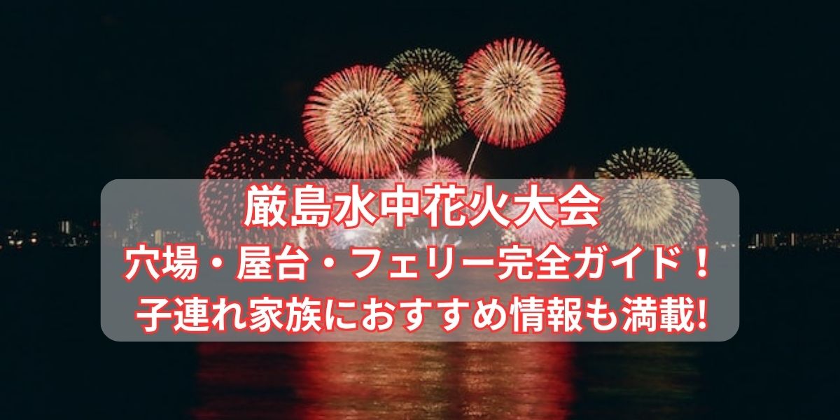 厳島水中花火大会穴場・屋台・フェリー完全ガイド！子連れ家族におすすめ情報も満載!